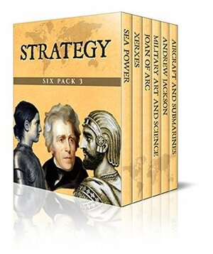 Strategy Six Pack 3 - Sea Power, Xerxes, Joan of Arc, Elements of Military Art and Science, Andrew Jackson, Aircrafts and Submarines (Illustrated) by Cyprian Bridge, H.W. Halleck, Edward Shepherd Creasy, Jacob Abbott, Willis J. Abbot, William Garrott Brown