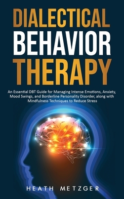 Dialectical Behavior Therapy: An Essential DBT Guide for Managing Intense Emotions, Anxiety, Mood Swings, and Borderline Personality Disorder, along by Heath Metzger