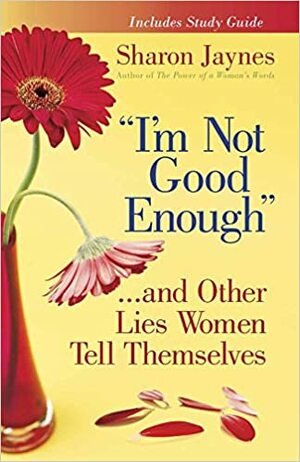 I\'m Not Good Enough...and Other Lies Women Tell Themselves by Sharon Jaynes