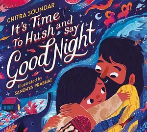 It's Time to Hush and Say Good Night by Chitra Soundar