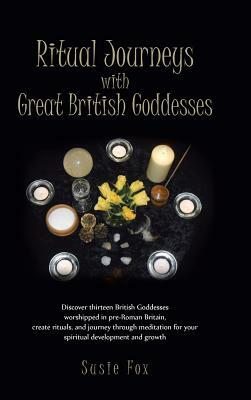 Ritual Journeys with Great British Goddesses: Discover Thirteen British Goddesses, Worshipped in Pre-Roman Britain, Create Rituals, and Journey Throug by Susie Fox