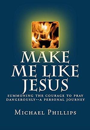 Make Me Like Jesus: The Courage To Pray Dangerously by Michael R. Phillips, Michael R. Phillips