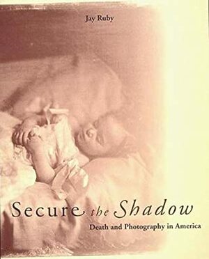 Secure the Shadow: Death and Photography in America by Jay Ruby