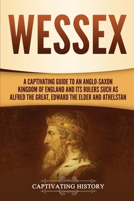 Wessex: A Captivating Guide to an Anglo-Saxon Kingdom of England and Its Rulers Such as Alfred the Great, Edward the Elder, an by Captivating History