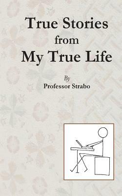 True Stories from my True Life by Professor Strabo by Kent P. Jackson