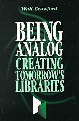 Being Analog: Creating Tomorrow's Libraries by Walt Crawford