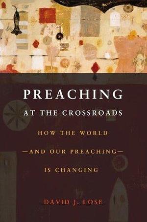 Preaching at the Crossroads: How the World - and Our Preaching - is Changing by David J. Lose, David J. Lose