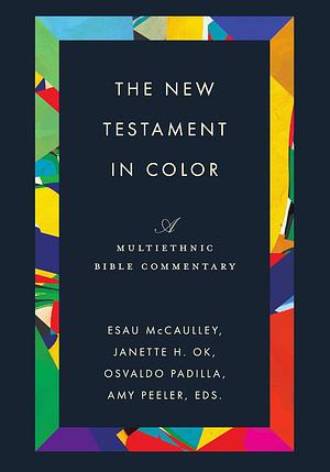The New Testament in Color: A Multiethnic Bible Commentary by Janette H. Ok, Esau McCaulley, Amy L. B. Peeler, Osvaldo Padilla