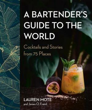A Bartender's Guide to the World: Cocktails and Stories from 75 Places by James O. Fraioli, Lauren Mote