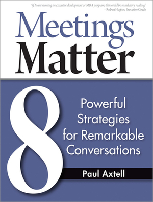 Meetings Matter: 8 Powerful Strategies for Remarkable Conversations by Timothy P. White, Paul Axtell