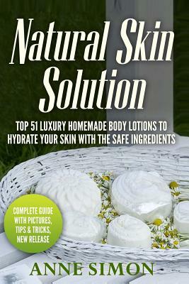 Natural Skin Solution: Top 51 Luxury Homemade Body Lotions To Hydrate Your Skin With The Safe Ingredients by Anne Simon