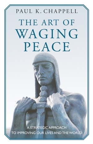 The Art of Waging Peace: A Strategic Approach to Improving Our Lives and the World by Paul K. Chappell