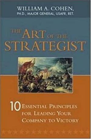 The Art of the Strategist: 10 Essential Principles for Leading Your Company to Victory by William A. Cohen