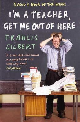 I'm a Teacher, Get Me Out of Here! by Francis Gilbert