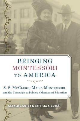 Bringing Montessori to America: S. S. McClure, Maria Montessori, and the Campaign to Publicize Montessori Education by Patricia A. Gutek, Gerald L. Gutek