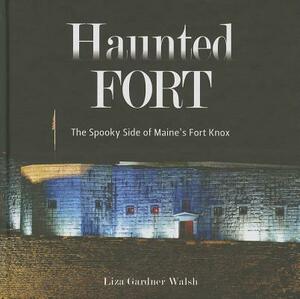 Haunted Fort: The Spooky Side of Maine's Fort Knox by Liza Gardner Walsh