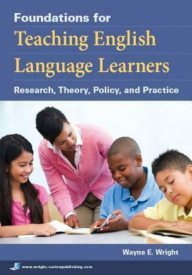 Foundations for Teaching English Language Learners: Research, Theory, Policy, and Practice by Wayne E. Wright