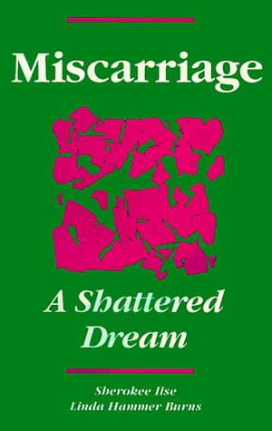 Miscarriage: A Shattered Dream by Linda Hammer Burns, Sherokee Ilse