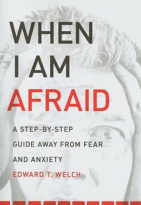 When I Am Afraid: A Step-By-Step Guide Away from Fear and Anxiety by Edward T. Welch