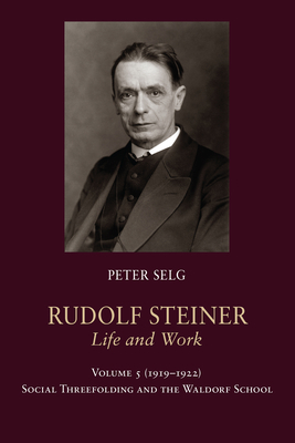 Rudolf Steiner, Life and Work: Volume 5: 1919-1922: Social Threefolding and the Waldorf School by Peter Selg