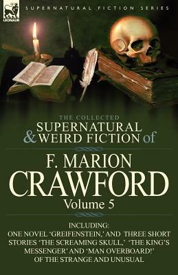 The Collected Supernatural and Weird Fiction of F. Marion Crawford: Volume 5-Including One Novel 'Greifenstein, ' and Three Short Stories 'The Screami by F. Marion Crawford