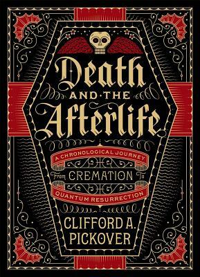 Death and the Afterlife: A Chronological Journey, from Cremation to Quantum Resurrection by Clifford A. Pickover