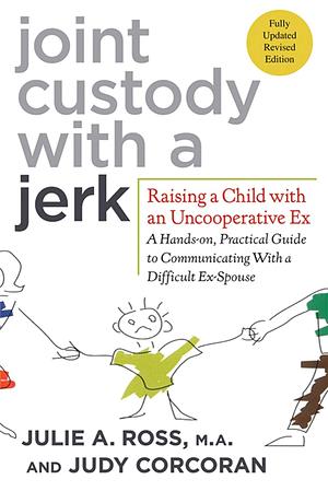 Joint Custody with a Jerk: Raising a Child with an Uncooperative Ex: A Hands-on, Practical Guide to Communicating with a Difficult Ex-Spouse by Julie A. Ross