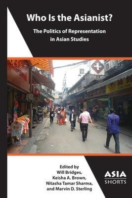 Who Is the Asianist?: The Politics of Representation in Asian Studies by Will Bridges, Nitasha Tamar Sharma, Marvin D. Sterling