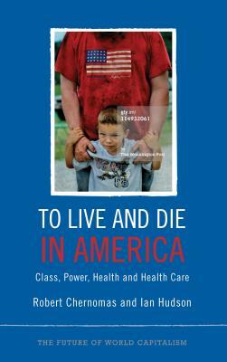 To Live and Die in America: Class, Power, Health and Healthcare by Robert Chernomas, Ian Hudson