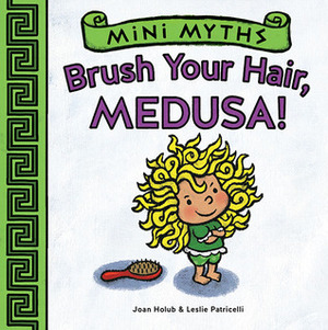 Mini Myths: Brush Your Hair, Medusa! by Joan Holub, Leslie Patricelli