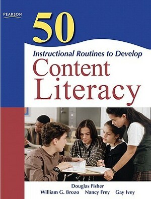 50 Instructional Routines to Develop Content Literacy by Gay Ivey, Nancy Frey, William G. Brozo, Douglas Fisher