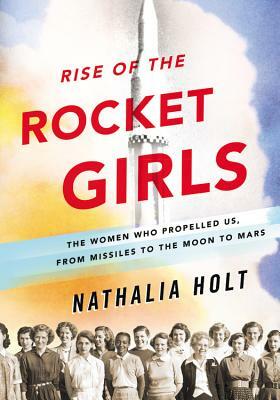 Rise of the Rocket Girls: The Women Who Propelled Us, from Missiles to the Moon to Mars by Nathalia Holt