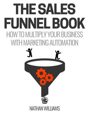 The Sales Funnel Book: How To Multiply Your Business With Marketing Automation by Nathan Williams