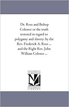 Dr. Ross and Bishop Colenso: or the Truth Restored in Regard to Polygamy and Slavery by John William Colenso, Frederick Augustus Ross