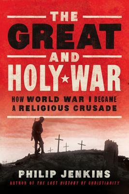 The Great and Holy War: How World War I Became a Religious Crusade by Philip Jenkins