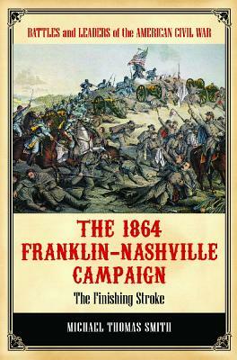 The 1864 Franklin-Nashville Campaign: The Finishing Stroke by Michael Thomas Smith