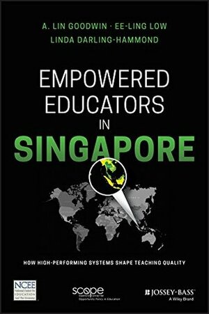 Empowered Educators in Singapore: How High-Performing Systems Shape Teaching Quality by Linda Darling-Hammond, A. Lin Goodwin, Ee-Ling Low