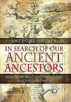 In Search of Our Ancient Ancestors: From the Big Bang to Modern Britain, in Science and Myth by Anthony Adolph