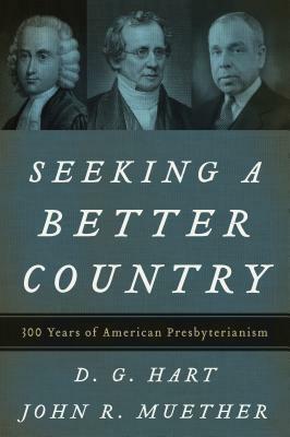 Seeking a Better Country: 300 Years of American Presbyterianism (Paperback Edition) by D.G. Hart, John R. Muether