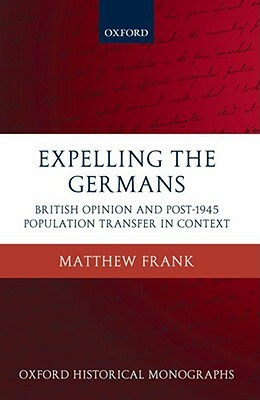 Expelling the Germans: British Opinion and Post-1945 Population Transfer in Context by Matthew Frank