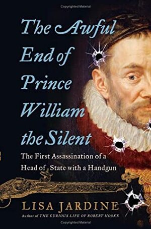 The Awful End of Prince William the Silent: The First Assassination of a Head of State with a Handgun by Lisa Jardine