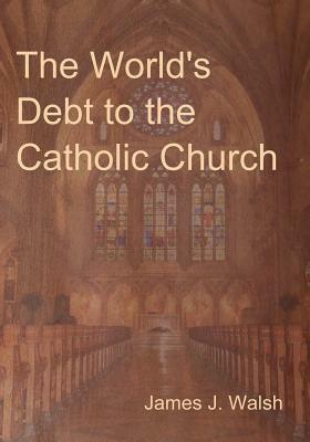 The World's Debt to the Catholic Church by James J. Walsh