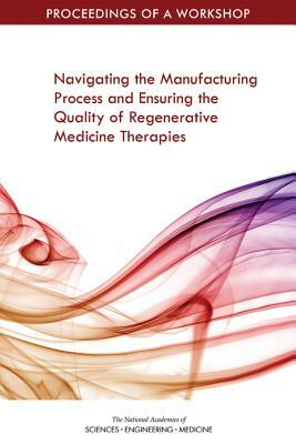 Navigating the Manufacturing Process and Ensuring the Quality of Regenerative Medicine Therapies: Proceedings of a Workshop by National Academies of Sciences Engineeri, Board on Health Sciences Policy, Health and Medicine Division
