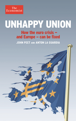Unhappy Union: How Europe Can Resolve the Crisis It has Created by Anton La Guardia, The Economist, John Peet