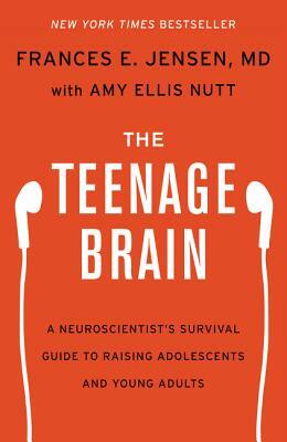 The Teenage Brain: A Neuroscientist's Survival Guide to Raising Adolescents and Young Adults by Frances E. Jensen, Amy Ellis Nutt