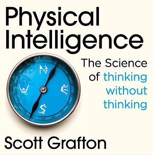 Physical Intelligence: The Science of Thinking Without Thinking by Scott T. Grafton