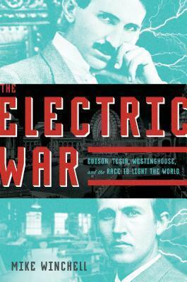 The Electric War: Edison, Tesla, Westinghouse, and the Race to Light the World by Mike Winchell