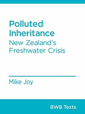 Polluted Inheritance: New Zealand's Freshwater Crisis by Mike Joy