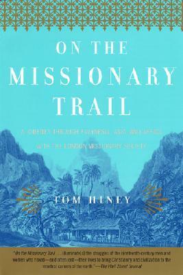 On the Missionary Trail: A Journey through Polynesia, Asia, and Africa with the London Missionary Society by Tom Hiney
