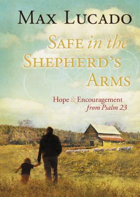 Safe in the Shepherd's Arms: Hope and Encouragement from Psalm 23 by Max Lucado